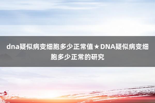 dna疑似病变细胞多少正常值★DNA疑似病变细胞多少正常的研究