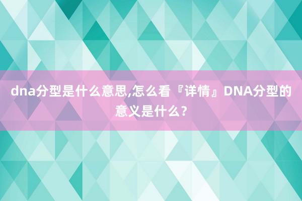 dna分型是什么意思,怎么看『详情』DNA分型的意义是什么？